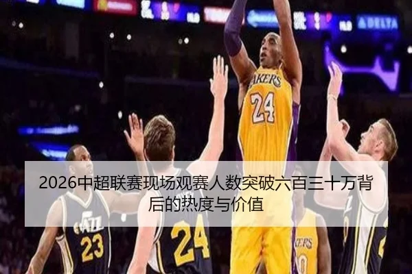 2026中超联赛现场观赛人数突破六百三十万背后的热度与价值