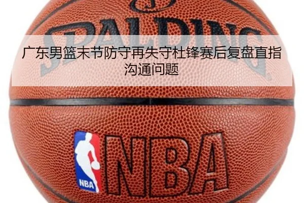 广东男篮末节防守再失守杜锋赛后复盘直指沟通问题