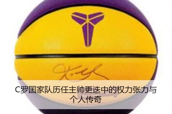 C罗国家队历任主帅更迭中的权力张力与个人传奇